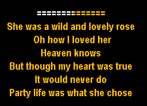 She was a wild and lovely rose
Oh how I loved her
Heaven knows
But though my heart was true
It would never do
Party life was what she chose