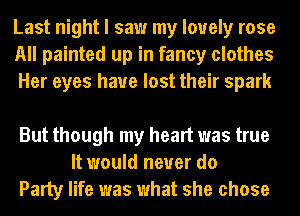 Last night I saw my lovely rose
All painted up in fancy clothes
Her eyes have lost their spark

But though my heart was true
It would never do
Party life was what she chose