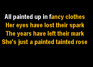 All painted up in fancy clothes

Her eyes have lost their spark

The years have left their mark
She's just a painted tainted rose