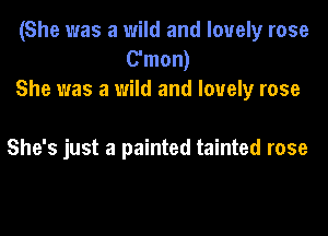 (She was a wild and lovely rose
C'mon)
She was a wild and lovely rose

She's just a painted tainted rose