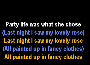 Party life was what she chose
(Last night I saw my lovely rose)
Last night I saw my lovely rose
(All painted up in fancy clothes)
All painted up in fancy clothes