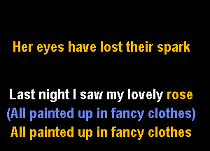 Her eyes have lost their spark

Last night I saw my lovely rose
(All painted up in fancy clothes)
All painted up in fancy clothes