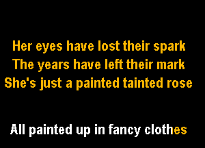 Her eyes have lost their spark
The years have left their mark
She's just a painted tainted rose

All painted up in fancy clothes