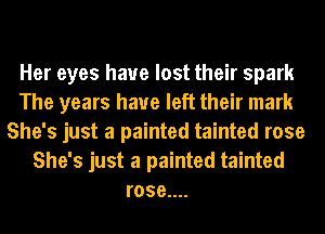 Her eyes have lost their spark
The years have left their mark
She's just a painted tainted rose
She's just a painted tainted
roseuu