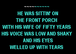 HHHHHHHHHH

HE WAS SI'ITIN' ON
THE FRONT PORCH
WITH HIS WIFE 0F FIFTY YEARS
HIS VOICE WAS LOW AND SHAKY
AND HIS EYES
WELLED UP WITH TEARS