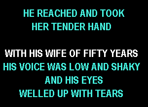 HE REACHED AND TOOK
HER TENDER HAND

WITH HIS WIFE 0F FIFTY YEARS
HIS VOICE WAS LOW AND SHAKY
AND HIS EYES
WELLED UP WITH TEARS