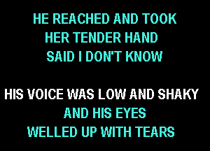 HE REACHED AND TOOK
HER TENDER HAND
SAID I DON'T KNOW

HIS VOICE WAS LOW AND SHAKY
AND HIS EYES
WELLED UP WITH TEARS