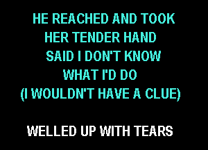 HE REACHED AND TOOK
HER TENDER HAND
SAID I DON'T KNOW

WHAT I'D DO
(I WOULDN'T HAVE A CLUE)

WELLED UP WITH TEARS