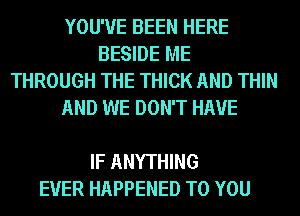 YOU'VE BEEN HERE
BESIDE ME
THROUGH THE THICK AND THIN

AND WE DON'T HAVE

IF ANYTHING
EVER HAPPENED TO YOU