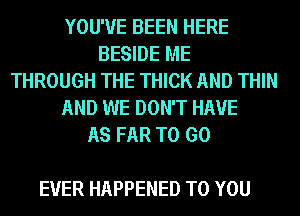 YOU'VE BEEN HERE
BESIDE ME
THROUGH THE THICK AND THIN
AND WE DON'T HAVE
AS FAR TO GO

EVER HAPPENED TO YOU