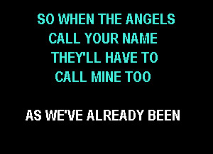 SO WHEN THE ANGELS
CALL YOUR NAME
THEY'LL HAVE TO

CALL MINE T00

AS WE'VE ALREADY BEEN