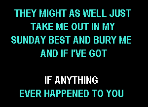 THEY MIGHT AS WELL JUST
TAKE ME OUT IN MY
SUNDAY BEST AND BURY ME

AND IF I'VE GOT

IF ANYTHING
EVER HAPPENED TO YOU