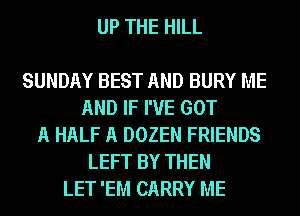 UP THE HILL

SUNDAY BEST AND BURY ME
AND IF I'VE GOT
A HALF A DOZEN FRIENDS
LEFT BY THEN
LET 'EM CARRY ME