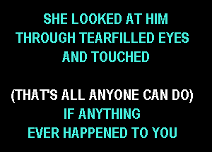 SHE LOOKED AT HIM
THROUGH TEARFILLED EYES
AND TOUCHED

(THAT'S ALL ANYONE CAN DO)
IF ANYTHING
EVER HAPPENED TO YOU