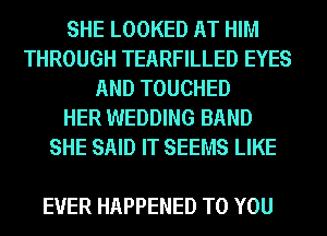 SHE LOOKED AT HIM
THROUGH TEARFILLED EYES
AND TOUCHED
HER WEDDING BAND
SHE SAID IT SEEMS LIKE

EVER HAPPENED TO YOU