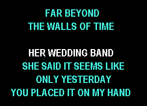 FAR BEYOND
THE WALLS OF TIME

HER WEDDING BAND
SHE SAID IT SEEMS LIKE
ONLY YESTERDAY
YOU PLACED IT ON MY HAND