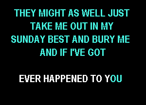 THEY MIGHT AS WELL JUST
TAKE ME OUT IN MY
SUNDAY BEST AND BURY ME

AND IF I'VE GOT

EVER HAPPENED TO YOU