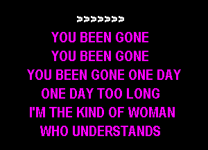 333333-133

YOU BEEN GONE
YOU BEEN GONE
YOU BEEN GONE ONE DAY
ONE DAY T00 LONG
I'M THE KIND OF WOMAN
WHO UNDERSTANDS