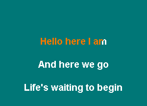 Hello here I am

And here we go

Life's waiting to begin