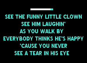 SEE THE FUNNY LITTLE CLOWN
SEE HIM LAUGHIN'

AS YOU WALK BY
EVERYBODY THINKS HE'S HAPPY
'CAUSE YOU NEVER

SEE A TEAR IN HIS EYE