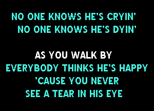 NO ONE KNOWS HE'S CRYIN'
NO ONE KNOWS HE'S DYIN'

AS YOU WALK BY
EVERYBODY THINKS HE'S HAPPY
'CAUSE YOU NEVER

SEE A TEAR IN HIS EYE