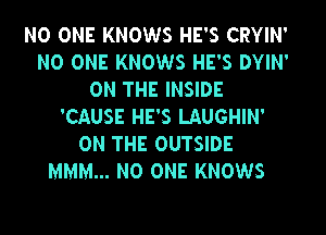 NO ONE KNOWS HE'S CRYIN'
NO ONE KNOWS HE'S DYIN'
ON THE INSIDE
'CAUSE HE'S LAUGHIN'

ON THE OUTSIDE
MMM... NO ONE KNOWS