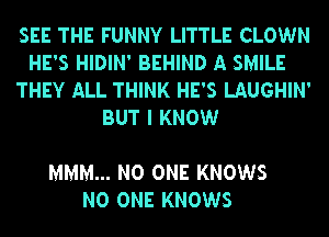 SEE THE FUNNY LITTLE CLOWN
HE'S HIDIN' BEHIND A SMILE
THEY ALL THINK HE'S LAUGHIN'
BUT I KNOW

MMM... NO ONE KNOWS
NO ONE KNOWS
