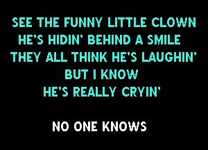 SEE THE FUNNY LITTLE CLOWN
HE'S HIDIN' BEHIND A SMILE
THEY ALL THINK HE'S LAUGHIN'
BUT I KNOW
HE'S REALLY CRYIN'

NO ONE KNOWS