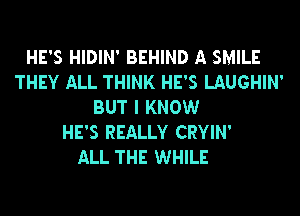 HE'S HIDIN' BEHIND A SMILE
THEY ALL THINK HE'S LAUGHIN'
BUT I KNOW
HE'S REALLY CRYIN'

ALL THE WHILE