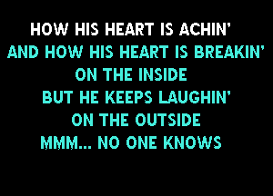 HOW HIS HEART IS ACHIN'
AND HOW HIS HEART IS BREAKIN'
ON THE INSIDE
BUT HE KEEPS LAUGHIN'

ON THE OUTSIDE
MMM... NO ONE KNOWS