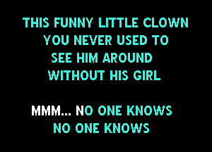 THIS FUNNY LITTLE CLOWN
YOU NEVER USED TO
SEE HIM AROUND
WITHOUT HIS GIRL

MMM... NO ONE KNOWS
NO ONE KNOWS