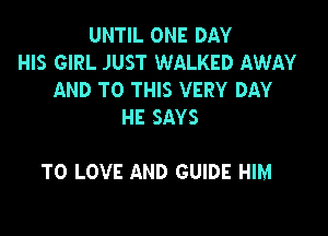 UNTIL ONE DAY
HIS GIRL JUST WALKED AWAY
AND TO THIS VERY DAY
HE SAYS

TO LOVE AND GUIDE HIM