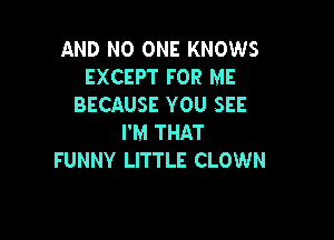 AND NO ONE KNOWS
EXCEPT FOR ME
BECAUSE YOU SEE

I'M THAT
FUNNY LITTLE CLOWN