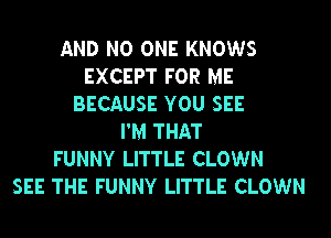 AND NO ONE KNOWS
EXCEPT FOR ME
BECAUSE YOU SEE
I'M THAT
FUNNY LITTLE CLOWN
SEE THE FUNNY LITTLE CLOWN