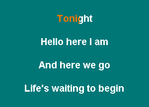 Tonight
Hello here I am

And here we go

Life's waiting to begin