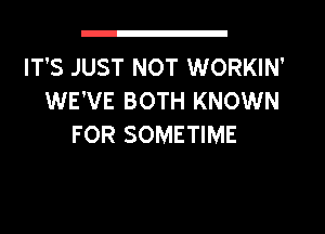 IT'S JUST NOT WORKIN'
WE'VE BOTH KNOWN
FOR SOMETIME