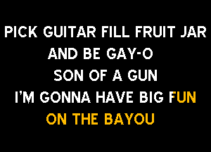 PICK GUITAR FILL FRUIT JAR
AND BE GAY-O
SON OF A GUN
I'M GONNA HAVE BIG FUN
ON THE BAYOU