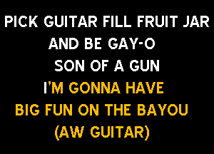 PICK GUITAR FILL FRUIT JAR
AND BE GAY-O
SON OF A GUN
I'M GONNA HAVE
BIG FUN ON THE BAYOU
(Aw GUITAR)