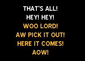 THAT'S ALL!
HEY! HEY!
W00 LORD!

AW PICK IT OUT!
HERE IT COMES!
AOW!