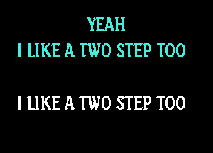 YEAH
ILIKE A TWO STEP T00

IUKE A TWO STEP T00