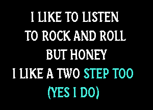 I LIKE TO LISTEN
TO ROCK AND ROLL
BUT HONEY
I LIKE A TWO STEP T00
(YES 1 D0)