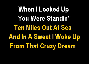 When I Looked Up
You Were Standin'
Ten Miles Out At Sea

And In A Sweat l Woke Up
From That Crazy Dream