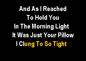 And As I Reached
To Hold You
In The Morning Light

It Was Just Your Pillow
l Clung To 80 Tight