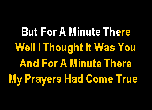 But For A Minute There
Well I Thought It Was You

And For A Minute There
My Prayers Had Come True