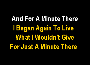 And For A Minute There
I Began Again To Live

What I Wouldn't Give
For Just A Minute There