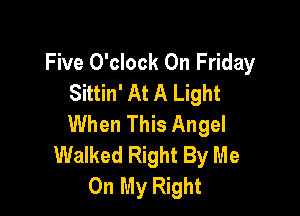 Five O'clock On Friday
Sittin' At A Light

When This Angel
Walked Right By Me
On My Right