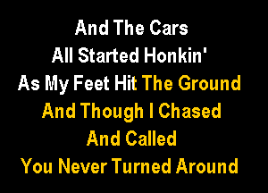 And The Cars
All Started Honkin'
As My Feet Hit The Ground

And Though I Chased
And Called
You Never Turned Around