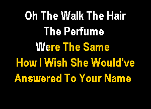 0h The Walk The Hair
The Perfume
Were The Same

How I Wish She Would've
Answered To Your Name