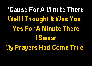 'Cause For A Minute There
Well I Thought It Was You
Yes For A Minute There

I Swear
My Prayers Had Come True