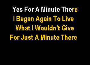 Yes For A Minute There
I Began Again To Live
What I Wouldn't Give

For Just A Minute There